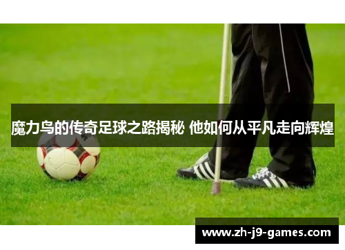 魔力鸟的传奇足球之路揭秘 他如何从平凡走向辉煌 魔力鸟的传奇足球之路揭秘 他如何从平凡走向辉煌