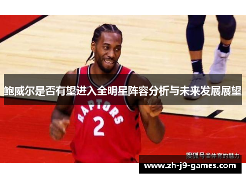 鲍威尔是否有望进入全明星阵容分析与未来发展展望 鲍威尔是否有望进入全明星阵容分析与未来发展展望