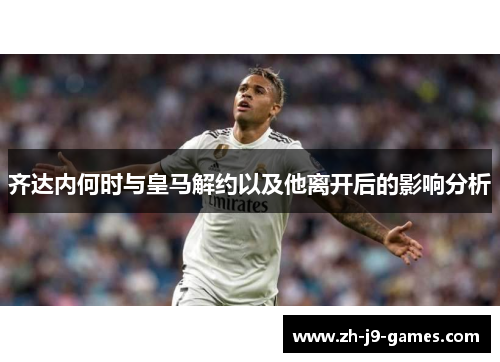 齐达内何时与皇马解约以及他离开后的影响分析 齐达内何时与皇马解约以及他离开后的影响分析