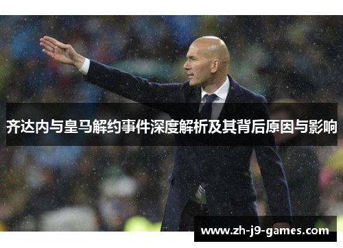 齐达内与皇马解约事件深度解析及其背后原因与影响 齐达内与皇马解约事件深度解析及其背后原因与影响