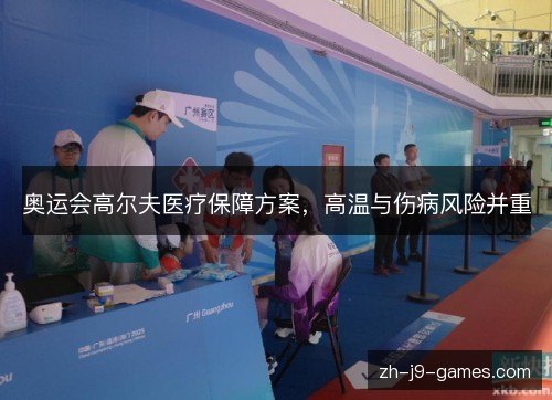 奥运会高尔夫医疗保障方案,高温与伤病风险并重 奥运会高尔夫医疗保障方案,高温与伤病风险并重