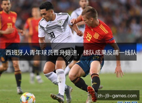 西班牙人青年球员晋升提速,梯队成果反哺一线队 西班牙人青年球员晋升提速,梯队成果反哺一线队