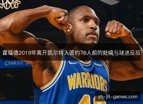 霍福德2019年离开凯尔特人签约76人前的处境与球迷反应 霍福德2019年离开凯尔特人签约76人前的处境与球迷反应